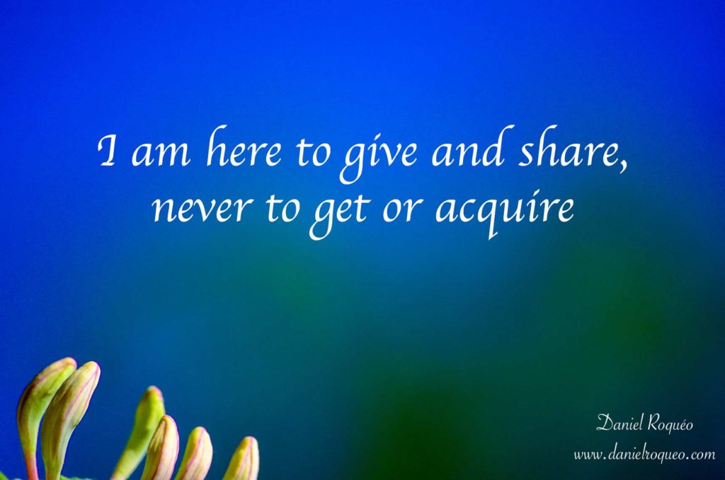 I am here to give and to share of that which I have to give and share. I am not here to get anything.