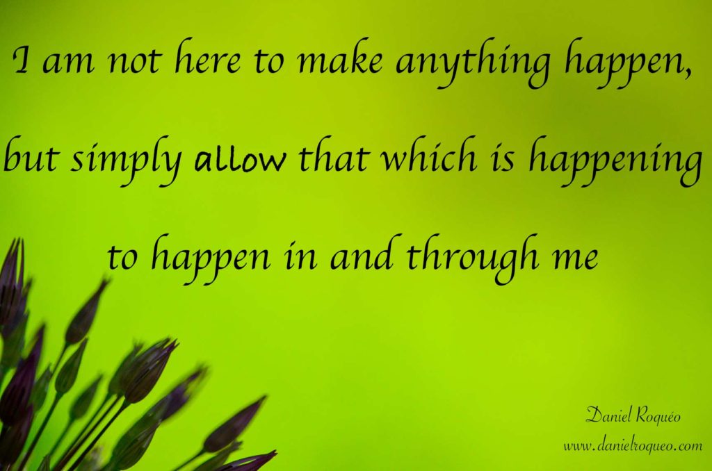 I am not here to make anything happen but rather allow that which is happening to happen in and through me